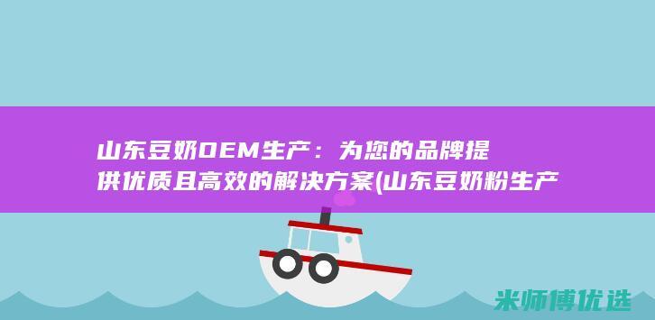 山东豆奶OEM生产：为您的品牌提供优质且高效的解决方案 (山东豆奶粉生产厂家)