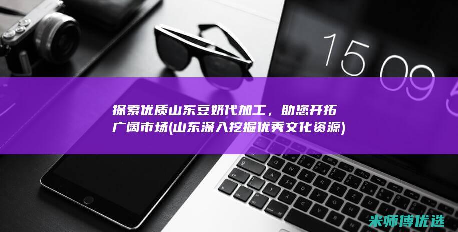 探索优质山东豆奶代加工，助您开拓广阔市场 (山东深入挖掘优秀文化资源)