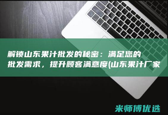 解锁山东果汁批发的秘密：满足您的批发需求，提升顾客满意度 (山东果汁厂家联系电话)