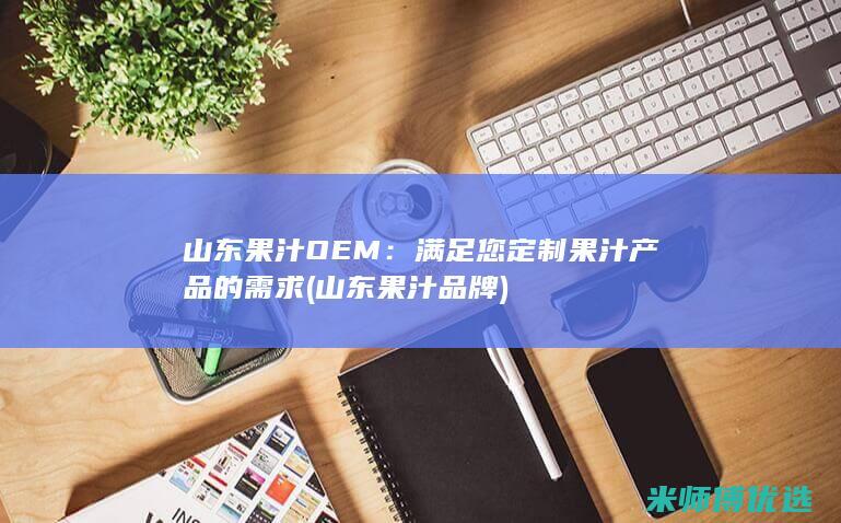 山东果汁OEM：满足您定制果汁产品的需求 (山东果汁品牌)