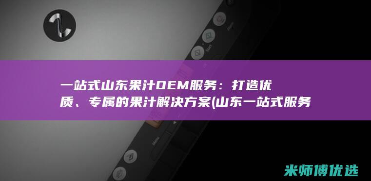 一站式山东果汁OEM服务：打造优质、专属的果汁解决方案 (山东一站式服务)