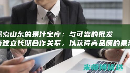 探索山东的果汁宝库：与可靠的批发商建立长期合作关系，以获得高品质的果汁 (探索山东的果园有哪些)