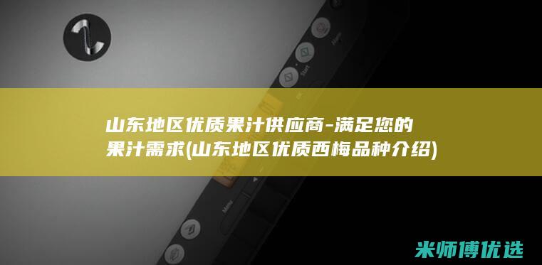 山东地区优质果汁供应商 - 满足您的果汁需求 (山东地区优质西梅品种介绍)