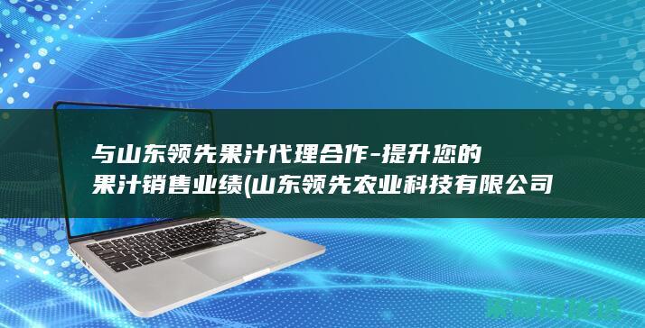 与山东领先果汁代理合作- 提升您的果汁销售业绩 (山东领先农业科技有限公司)