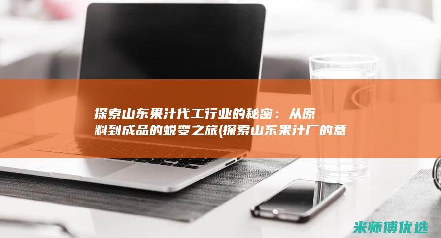 探索山东果汁代工行业的秘密：从原料到成品的蜕变之旅 (探索山东果汁厂的意义)