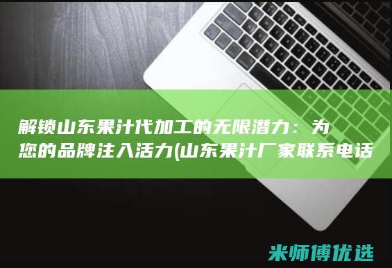 解锁山东果汁代加工的无限潜力：为您的品牌注入活力 (山东果汁厂家联系电话)