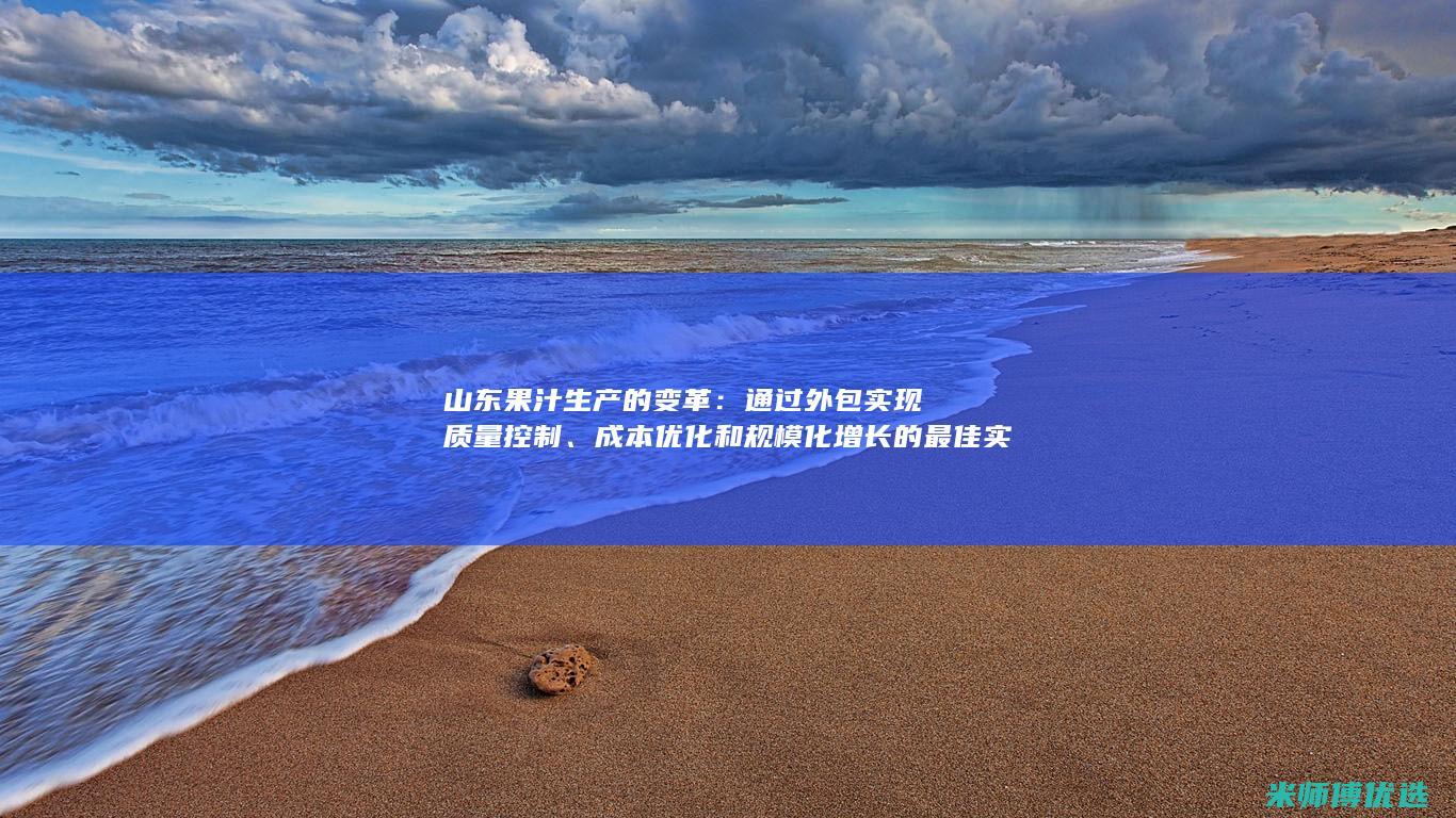 山东果汁生产的变革：通过外包实现质量控制、成本优化和规模化增长的最佳实践 (山东果汁生产厂家有哪些)