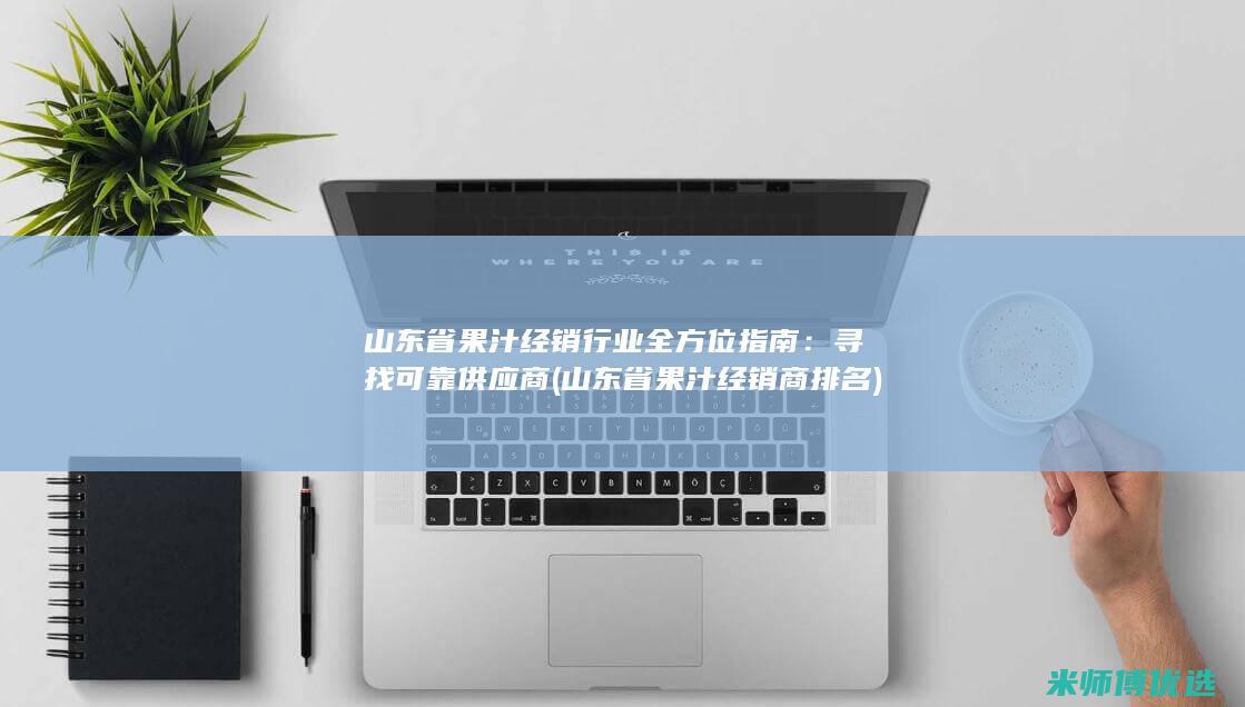 山东省果汁经销行业全方位指南：寻找可靠供应商 (山东省果汁经销商排名)