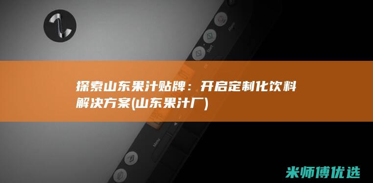 探索山东果汁贴牌：开启定制化饮料解决方案 (山东果汁厂)