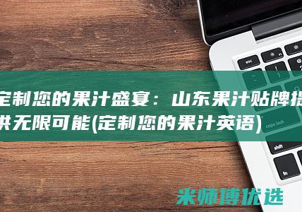 定制您的果汁盛宴：山东果汁贴牌提供无限可能 (定制您的果汁英语)