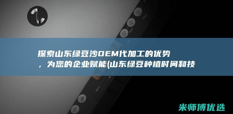 探索山东绿豆沙OEM代加工的优势，为您的企业赋能 (山东绿豆种植时间和技术)