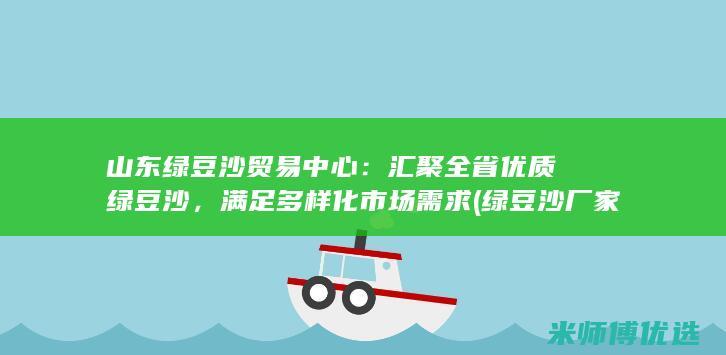 山东绿豆沙贸易中心：汇聚全省优质绿豆沙，满足多样化市场需求 (绿豆沙厂家)