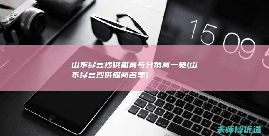 山东绿豆沙供应商与分销商一览 (山东绿豆沙供应商名单)