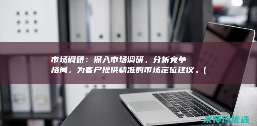 市场调研：深入市场调研，分析竞争格局，为客户提供精准的市场定位建议。(市场调研深度访谈)