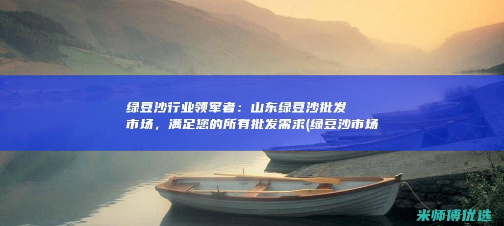 绿豆沙行业领军者：山东绿豆沙批发市场，满足您的所有批发需求 (绿豆沙市场前景如何)