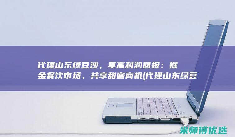 代理山东绿豆沙，享高利润回报：掘金餐饮市场，共享甜蜜商机 (代理山东绿豆厂家)