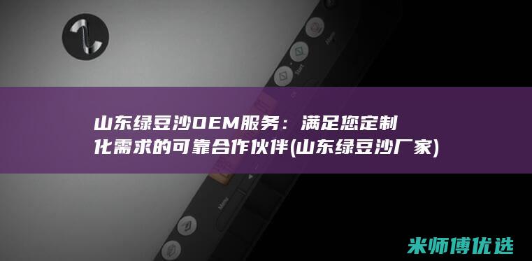 山东绿豆沙OEM服务：满足您定制化需求的可靠合作伙伴 (山东绿豆沙厂家)