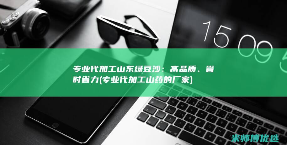 专业代加工山东绿豆沙：高品质、省时省力 (专业代加工山药的厂家)