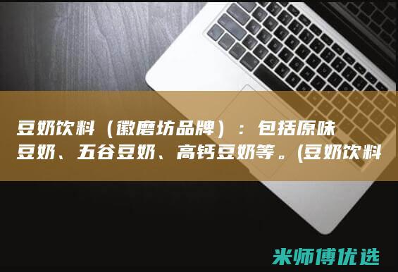 豆奶饮料（徽磨坊品牌）：包括原味豆奶、五谷豆奶、高钙豆奶等。(豆奶饮料的功效和作用)