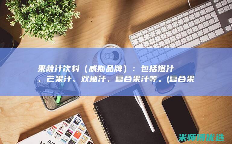 果蔬汁饮料（威斯品牌）：包括橙汁、芒果汁、双柚汁、复合果汁等。(复合果蔬汁饮料)