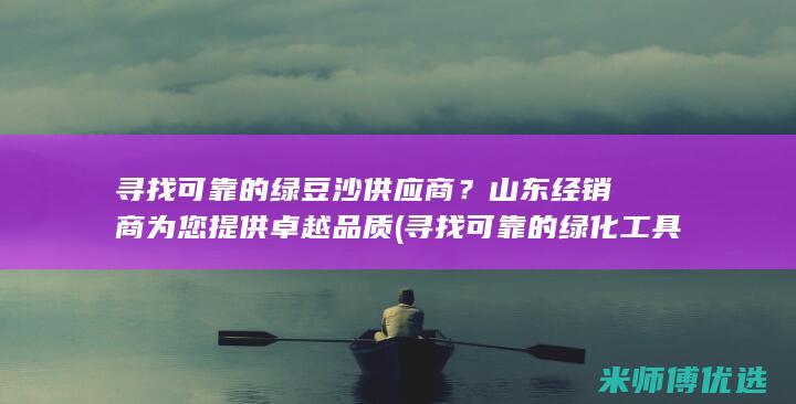 寻找可靠的绿豆沙供应商？山东经销商为您提供卓越品质 (寻找可靠的绿化工具)