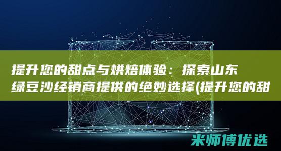 提升您的甜点与烘焙体验：探索山东绿豆沙经销商提供的绝妙选择 (提升您的甜点英语)