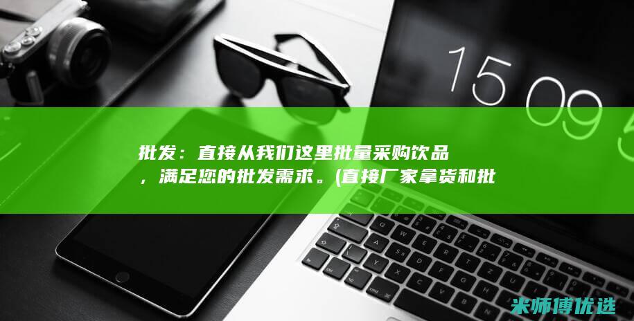 批发：直接从我们这里批量采购饮品，满足您的批发需求。(直接厂家拿货和批发)