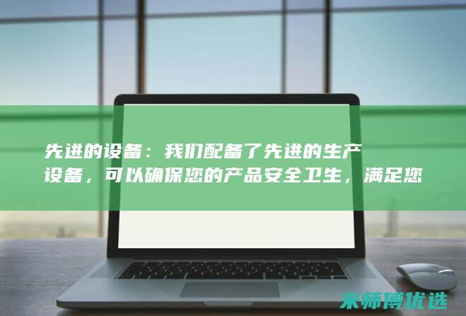 先进的设备：我们配备了先进的生产设备，可以确保您的产品安全卫生，满足您的生产需求。(先进的设备英语)