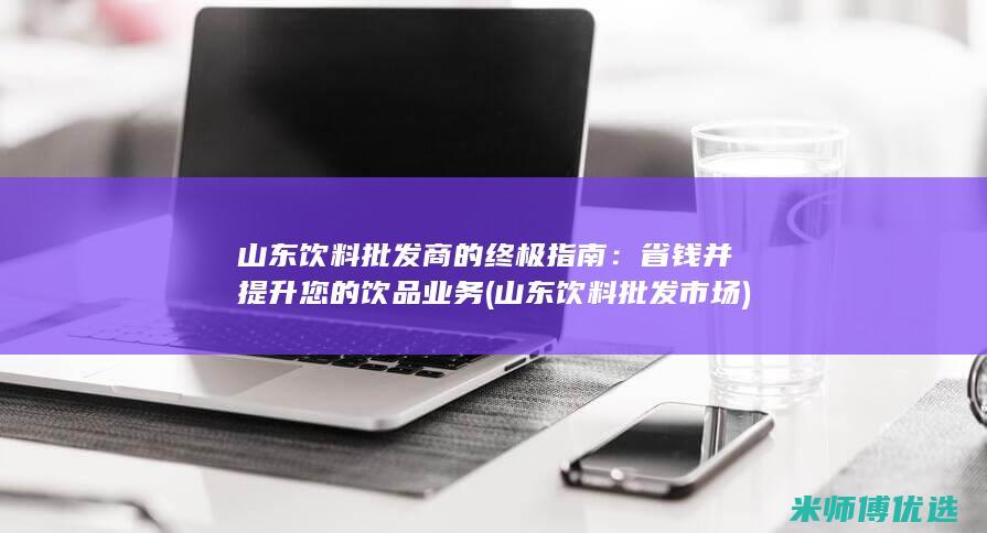 山东饮料批发商的终极指南：省钱并提升您的饮品业务 (山东饮料批发市场)