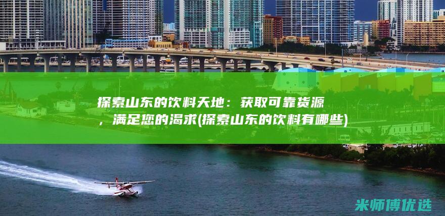 探索山东的饮料天地：获取可靠货源，满足您的渴求 (探索山东的饮料有哪些)