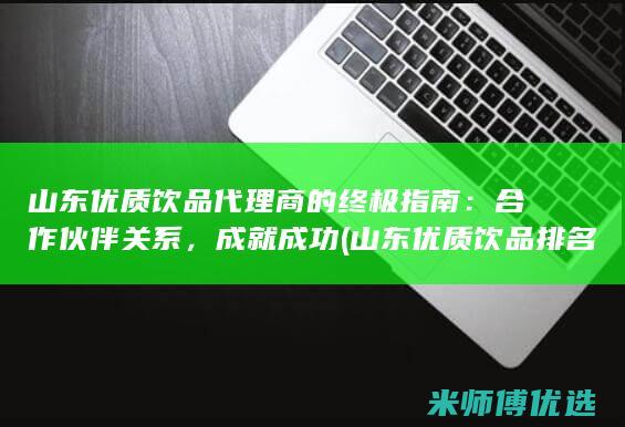 山东优质饮品代理商的终极指南：合作伙伴关系，成就成功 (山东优质饮品排名)