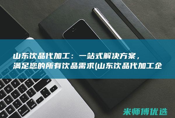 山东饮品代加工：一站式解决方案，满足您的所有饮品需求 (山东饮品代加工企业)