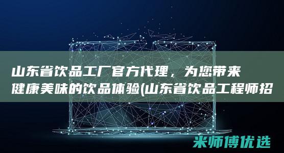 山东省饮品工厂官方代理，为您带来健康美味的饮品体验 (山东省饮品工程师招聘)