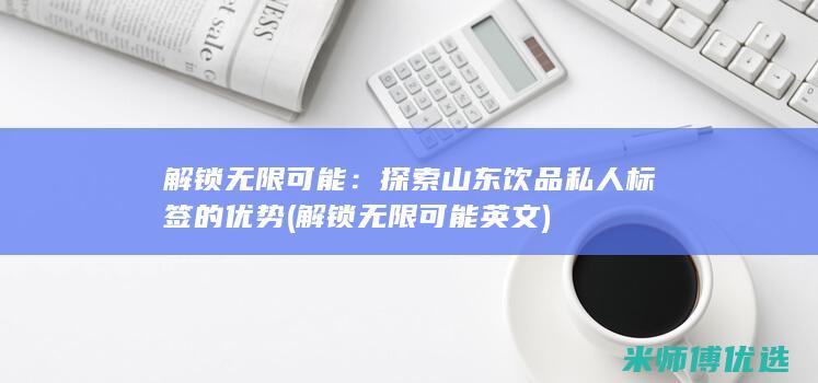 解锁无限可能：探索山东饮品私人标签的优势 (解锁无限可能 英文)