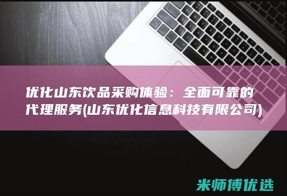 优化山东饮品采购体验：全面可靠的代理服务 (山东优化信息科技有限公司)