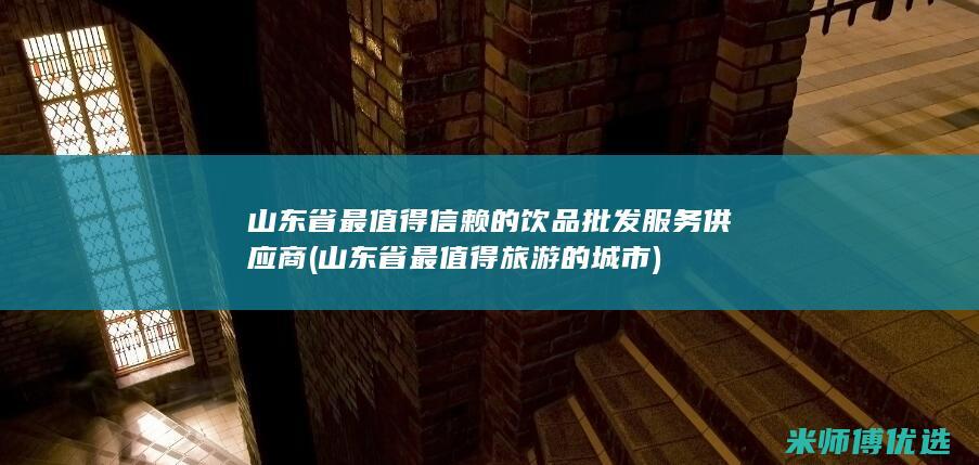 山东省最值得信赖的饮品批发服务供应商 (山东省最值得旅游的城市)