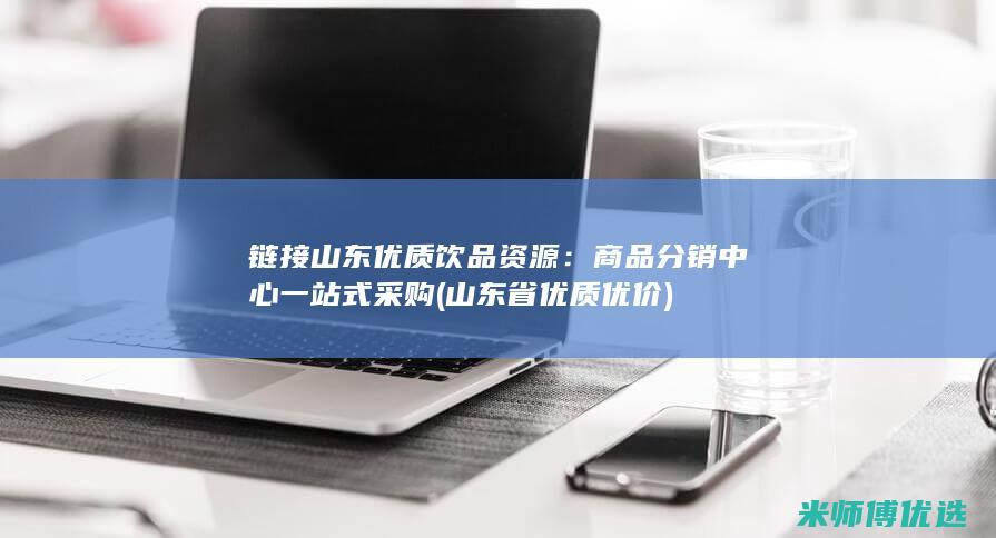 链接山东优质饮品资源：商品分销中心一站式采购 (山东省优质优价)