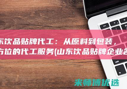 山东饮品贴牌代工：从原料到包装，全方位的代工服务 (山东饮品贴牌企业名单)