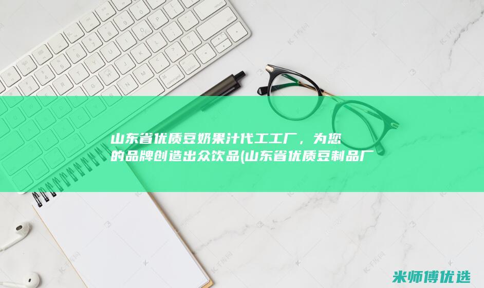 山东省优质豆奶果汁代工工厂，为您的品牌创造出众饮品 (山东省优质豆制品厂家)