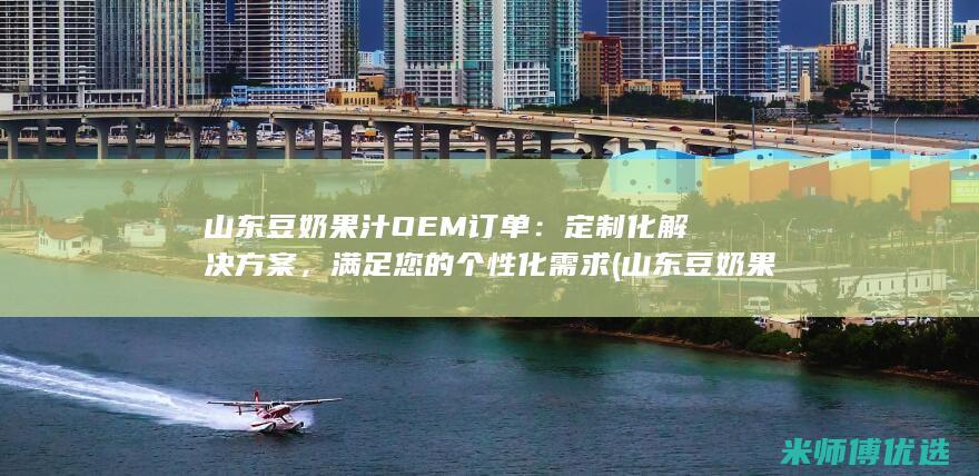 山东豆奶果汁OEM订单：定制化解决方案，满足您的个性化需求 (山东豆奶果汁好喝吗)