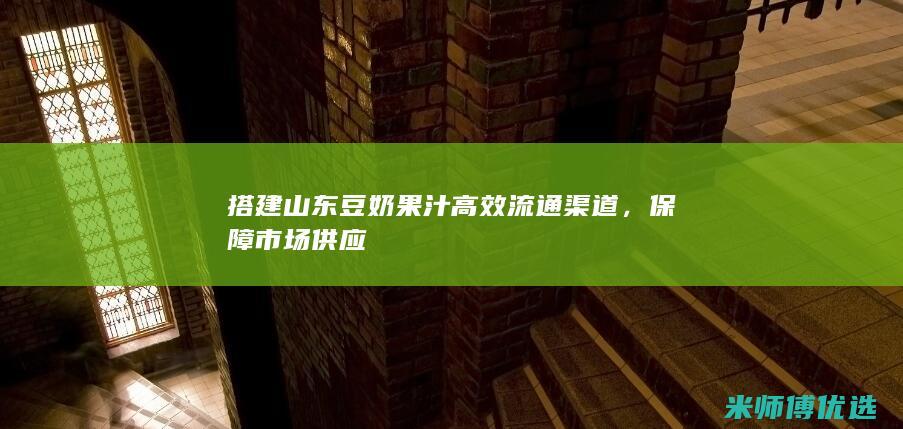 搭建山东豆奶果汁高效流通渠道，保障市场供应