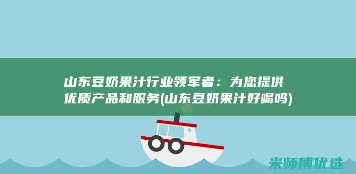 山东豆奶果汁行业领军者：为您提供优质产品和服务 (山东豆奶果汁好喝吗)