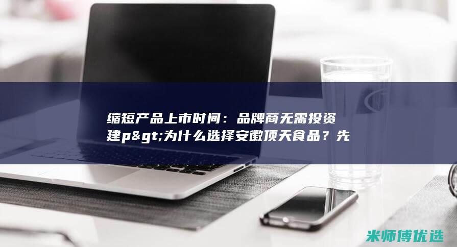 缩短产品上市时间：品牌商无需投资建p>为什么选择安徽顶天食品？先进的生产设备：我们拥有先进的生产线和设备，确保产品的质量和生产效率。 (缩短产品上市期的措施)