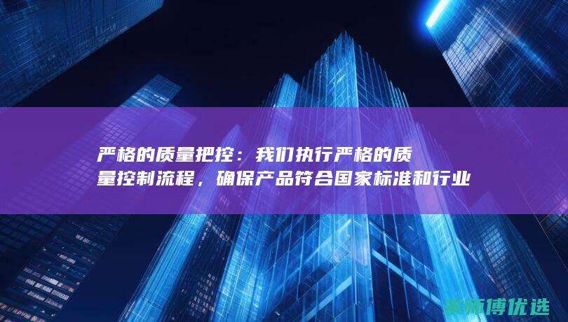 严格的质量把控：我们执行严格的质量控制流程，确保产品符合国家标准和行业规范。 (严格的质量把控)