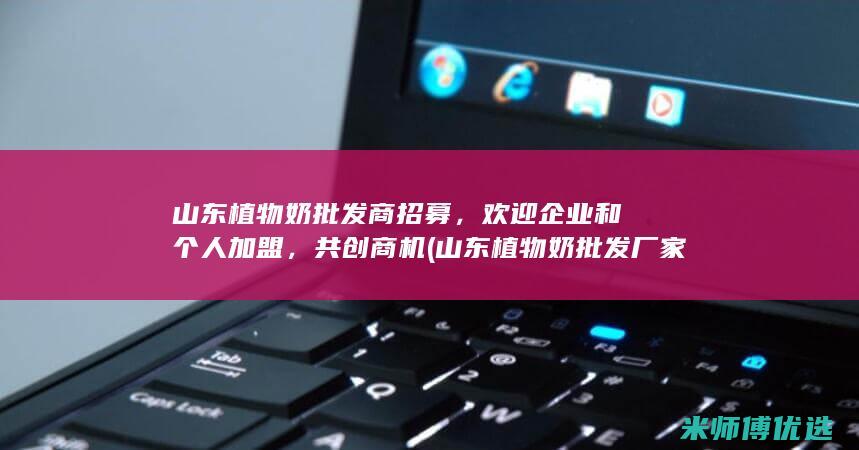 山东植物奶批发商招募，欢迎企业和个人加盟，共创商机 (山东植物奶批发厂家)