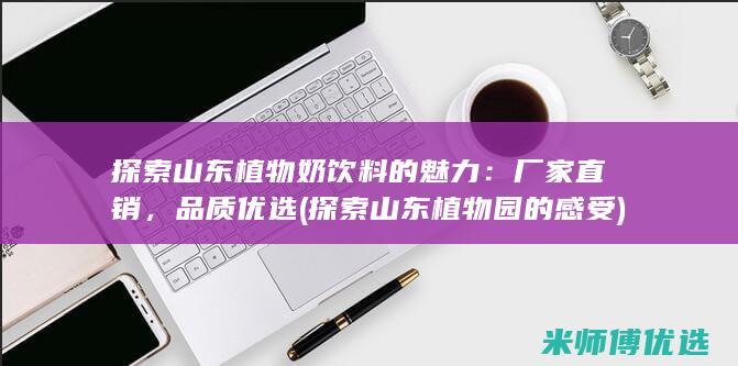 探索山东植物奶饮料的魅力：厂家直销，品质优选 (探索山东植物园的感受)