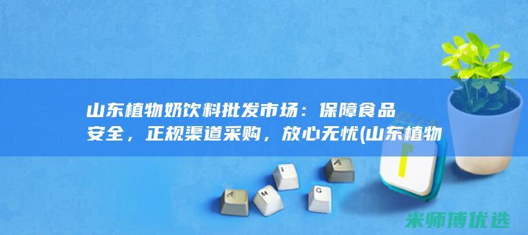 山东植物奶饮料批发市场：保障食品安全，正规渠道采购，放心无忧 (山东植物奶饮料厂家)