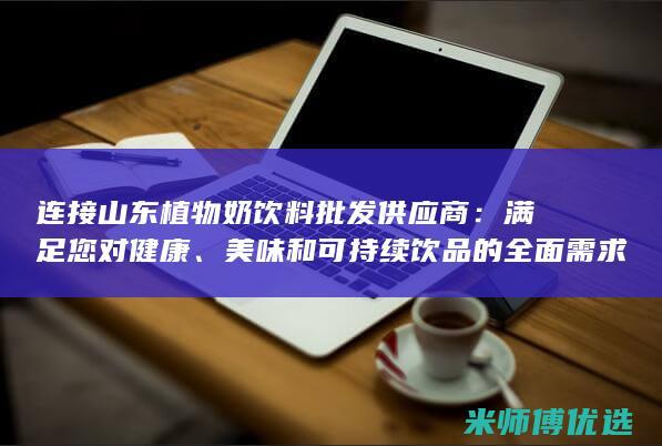 连接山东植物奶饮料批发供应商：满足您对健康、美味和可持续饮品的全面需求 (连接山东植物有哪些)