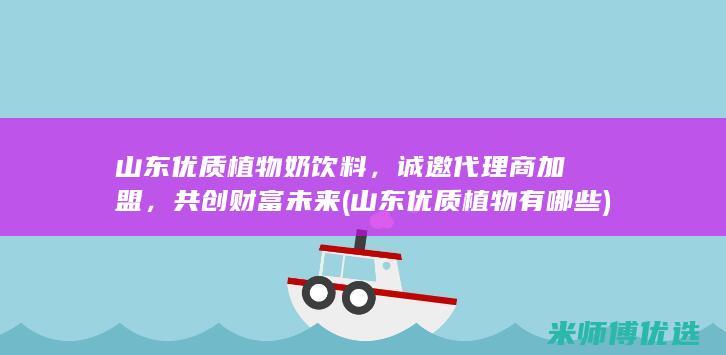 山东优质植物奶饮料，诚邀代理商加盟，共创财富未来 (山东优质植物有哪些)