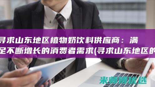 寻求山东地区植物奶饮料供应商：满足不断增长的消费者需求 (寻求山东地区的帮助)